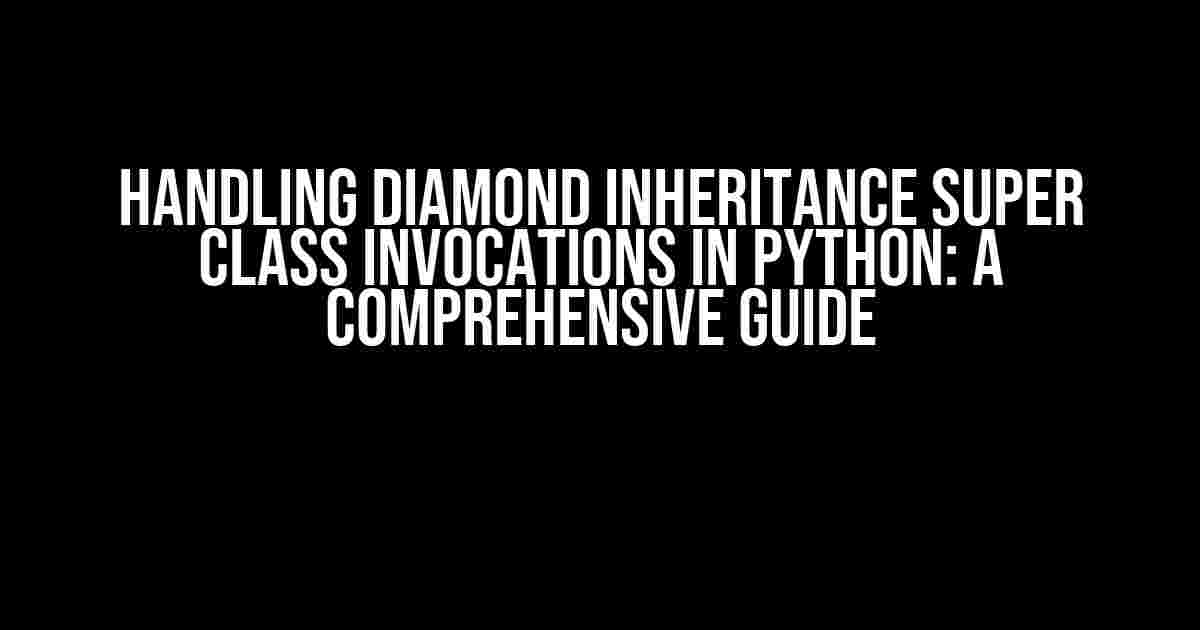 Handling Diamond Inheritance Super Class Invocations in Python: A Comprehensive Guide