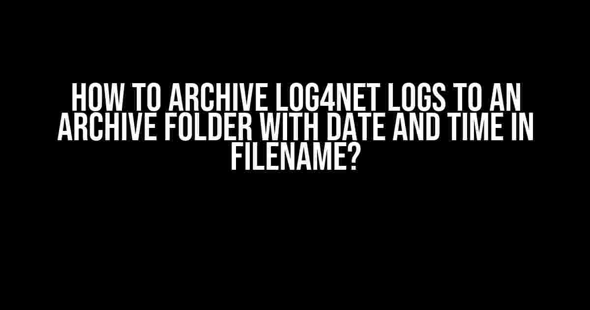 How to Archive log4net Logs to an Archive Folder with Date and Time in Filename?