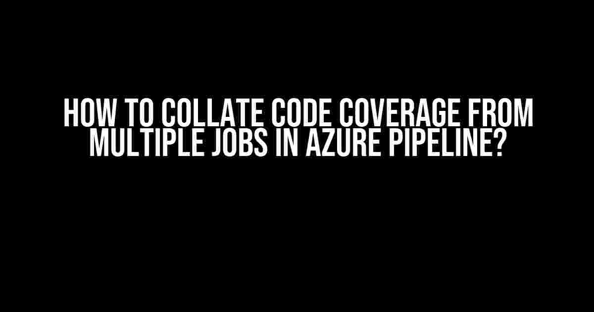 How to Collate Code Coverage from Multiple Jobs in Azure Pipeline?