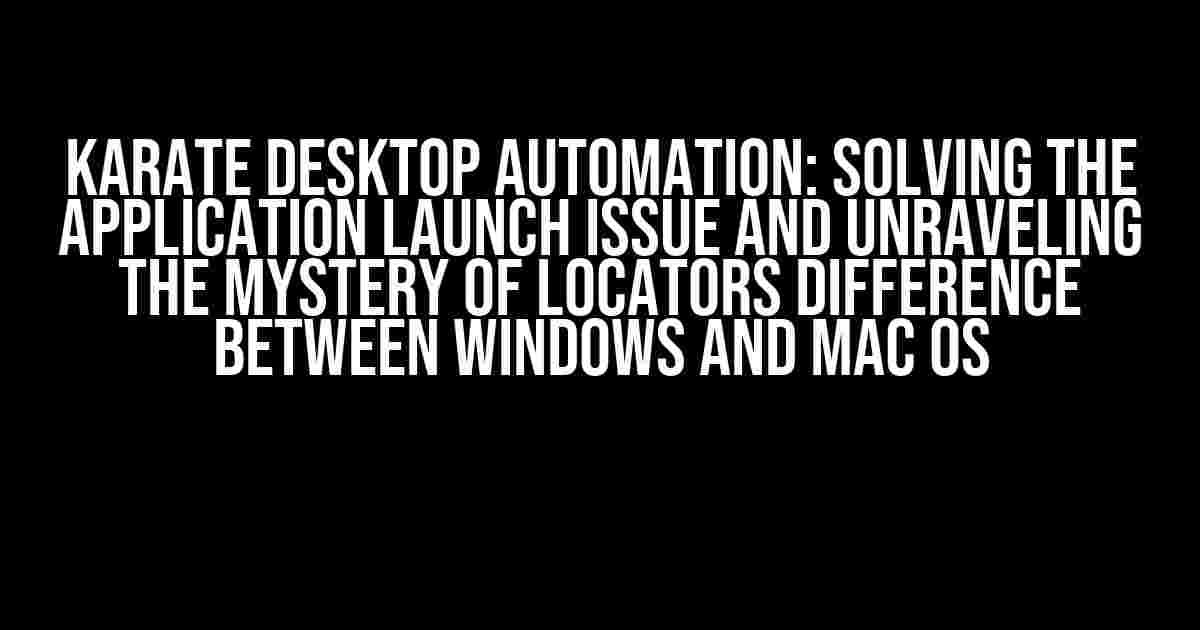 Karate Desktop Automation: Solving the Application Launch Issue and Unraveling the Mystery of Locators Difference between Windows and Mac OS