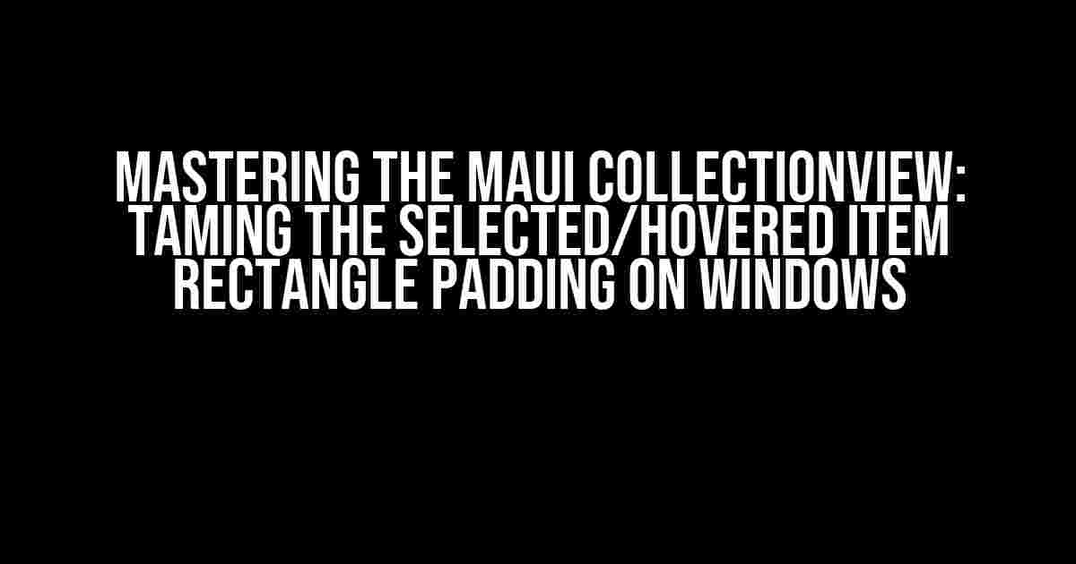 Mastering the Maui CollectionView: Taming the Selected/Hovered Item Rectangle Padding on Windows