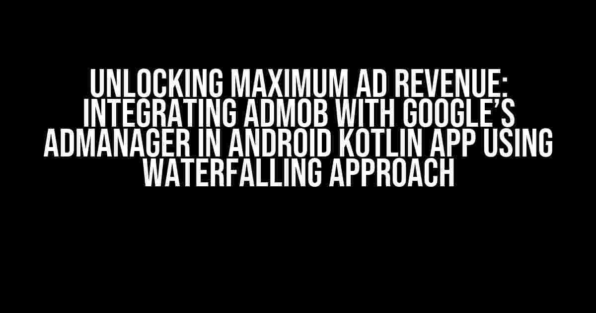 Unlocking Maximum Ad Revenue: Integrating AdMob with Google’s AdManager in Android Kotlin App Using Waterfalling Approach