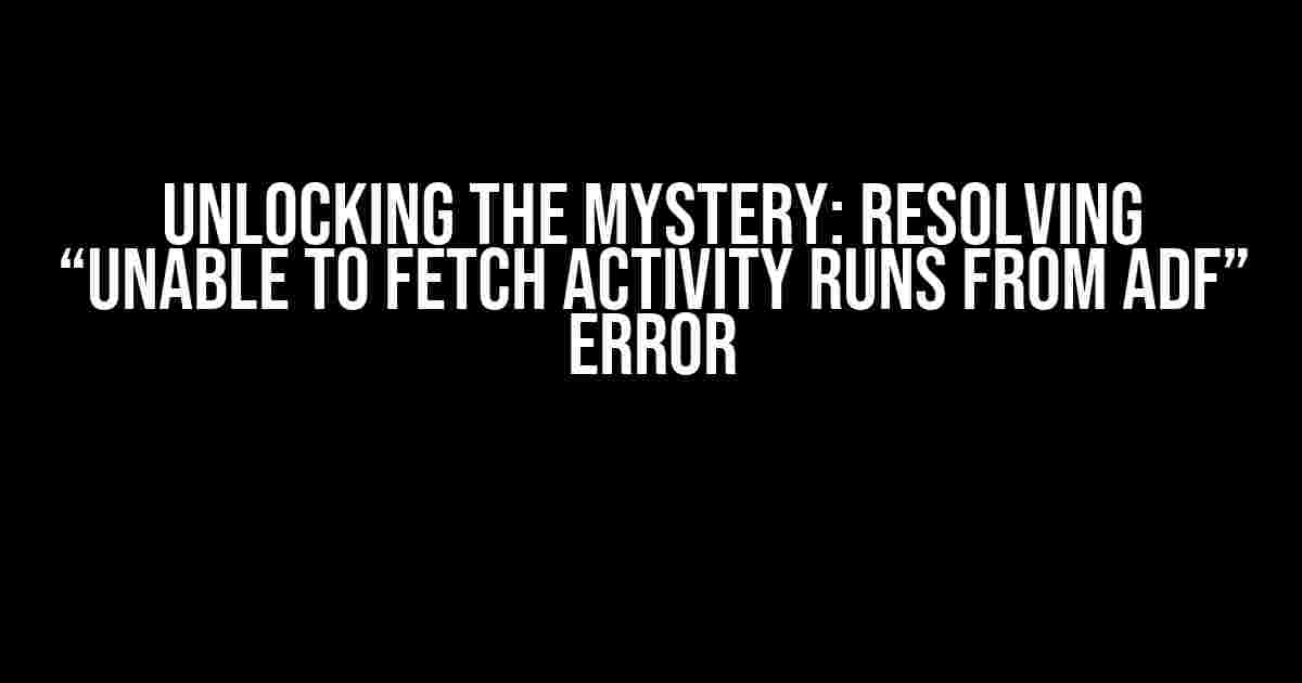 Unlocking the Mystery: Resolving “Unable to Fetch Activity Runs from ADF” Error