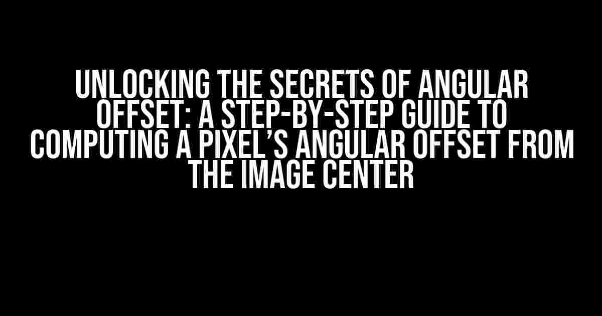 Unlocking the Secrets of Angular Offset: A Step-by-Step Guide to Computing a Pixel’s Angular Offset from the Image Center